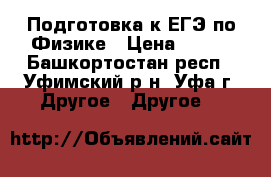 Подготовка к ЕГЭ по Физике › Цена ­ 700 - Башкортостан респ., Уфимский р-н, Уфа г. Другое » Другое   